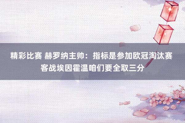 精彩比赛 赫罗纳主帅：指标是参加欧冠淘汰赛 客战埃因霍温咱们要全取三分