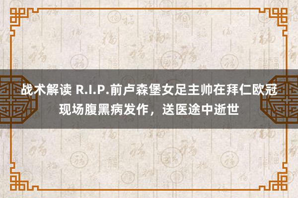 战术解读 R.I.P.前卢森堡女足主帅在拜仁欧冠现场腹黑病发作，送医途中逝世