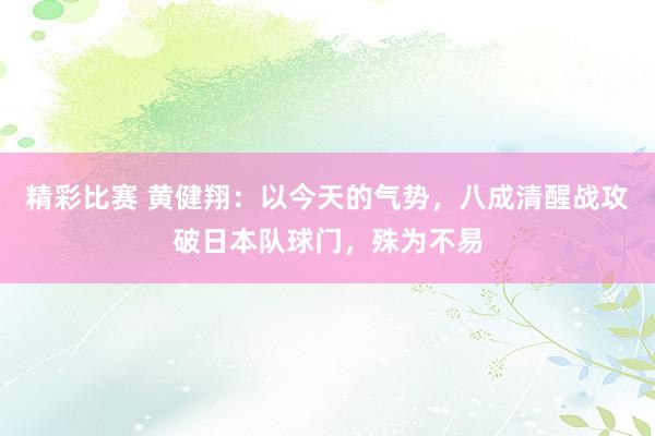 精彩比赛 黄健翔：以今天的气势，八成清醒战攻破日本队球门，殊为不易