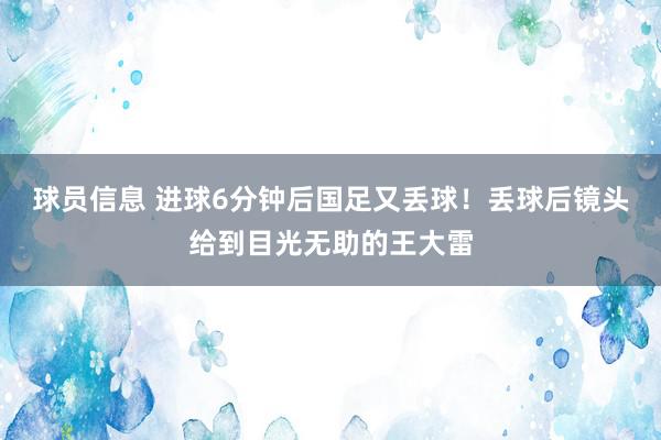 球员信息 进球6分钟后国足又丢球！丢球后镜头给到目光无助的王大雷