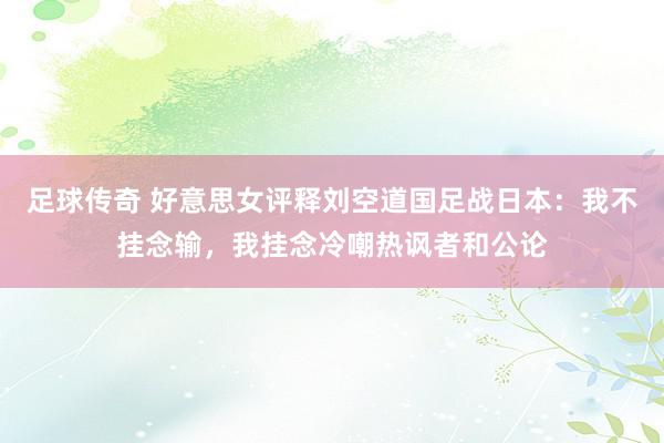 足球传奇 好意思女评释刘空道国足战日本：我不挂念输，我挂念冷嘲热讽者和公论