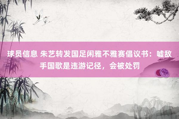 球员信息 朱艺转发国足闲雅不雅赛倡议书：嘘敌手国歌是违游记径，会被处罚