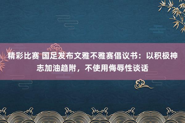 精彩比赛 国足发布文雅不雅赛倡议书：以积极神志加油趋附，不使用侮辱性谈话