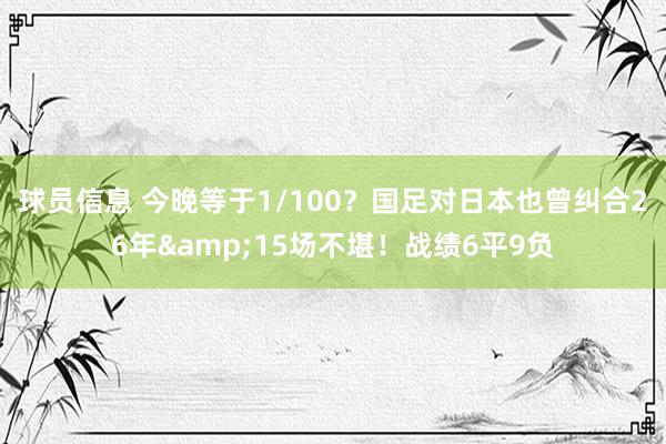 球员信息 今晚等于1/100？国足对日本也曾纠合26年&15场不堪！战绩6平9负