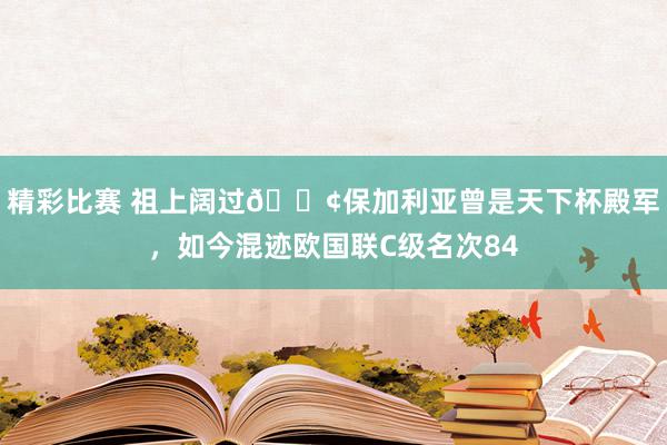 精彩比赛 祖上阔过😢保加利亚曾是天下杯殿军，如今混迹欧国联C级名次84