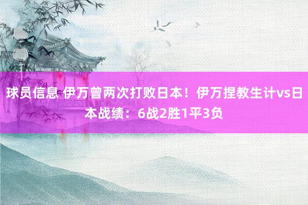 球员信息 伊万曾两次打败日本！伊万捏教生计vs日本战绩：6战2胜1平3负