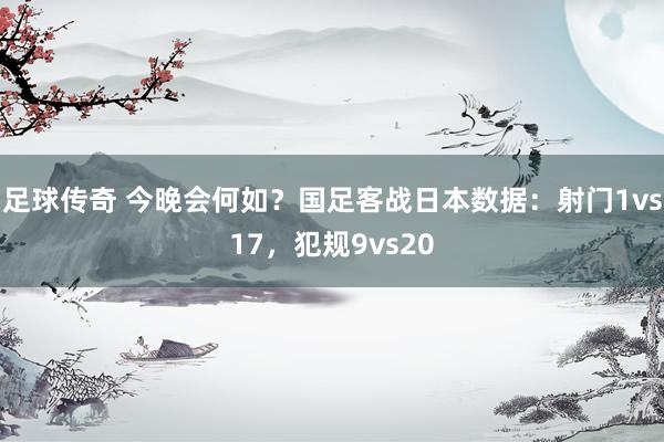 足球传奇 今晚会何如？国足客战日本数据：射门1vs17，犯规9vs20