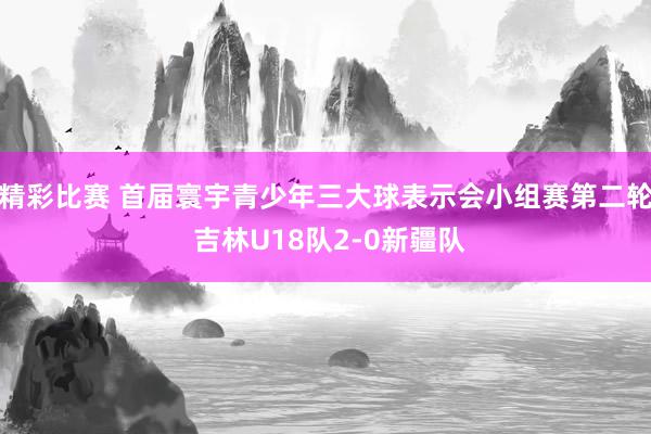 精彩比赛 首届寰宇青少年三大球表示会小组赛第二轮 吉林U18队2-0新疆队