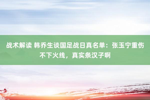 战术解读 韩乔生谈国足战日真名单：张玉宁重伤不下火线，真实条汉子啊