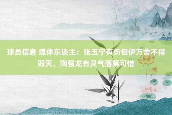 球员信息 媒体东谈主：张玉宁有伤但伊万舍不得毁灭，陶强龙有灵气落第可惜