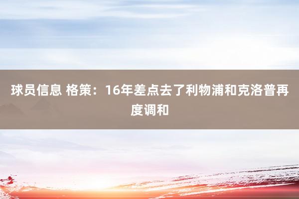 球员信息 格策：16年差点去了利物浦和克洛普再度调和