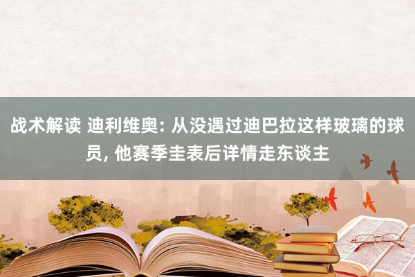 战术解读 迪利维奥: 从没遇过迪巴拉这样玻璃的球员, 他赛季圭表后详情走东谈主