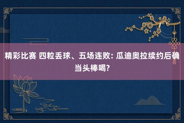 精彩比赛 四粒丢球、五场连败: 瓜迪奥拉续约后确当头棒喝?