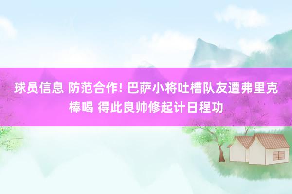 球员信息 防范合作! 巴萨小将吐槽队友遭弗里克棒喝 得此良帅修起计日程功