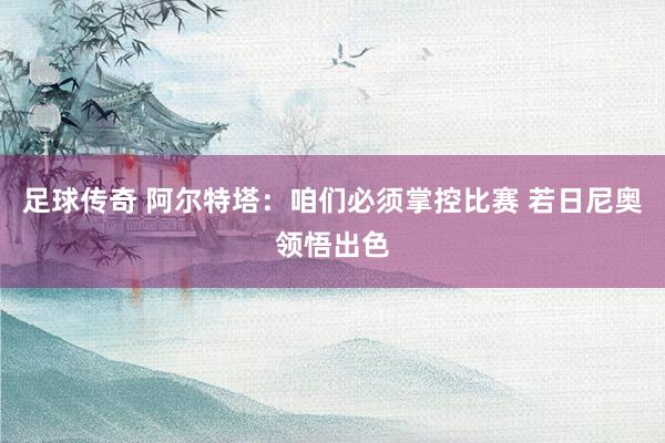 足球传奇 阿尔特塔：咱们必须掌控比赛 若日尼奥领悟出色