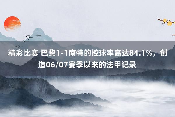 精彩比赛 巴黎1-1南特的控球率高达84.1%，创造06/07赛季以来的法甲记录