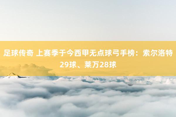 足球传奇 上赛季于今西甲无点球弓手榜：索尔洛特29球、莱万28球