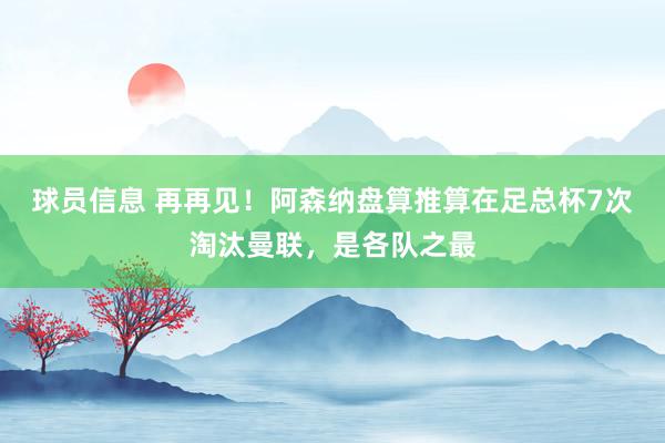 球员信息 再再见！阿森纳盘算推算在足总杯7次淘汰曼联，是各队之最