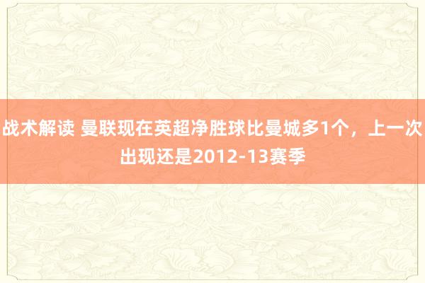 战术解读 曼联现在英超净胜球比曼城多1个，上一次出现还是2012-13赛季