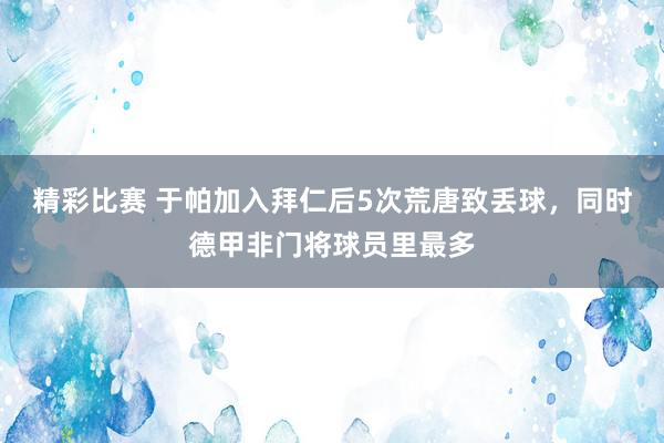 精彩比赛 于帕加入拜仁后5次荒唐致丢球，同时德甲非门将球员里最多