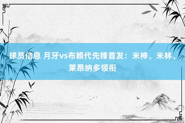 球员信息 月牙vs布赖代先锋首发：米神、米林、莱昂纳多领衔