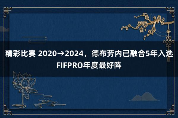 精彩比赛 2020→2024，德布劳内已融合5年入选FIFPRO年度最好阵