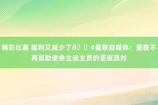 精彩比赛 福利又减少了😢曼联自媒体：曼联不再资助使命主谈主员的圣诞派对