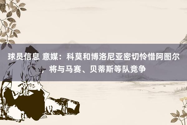 球员信息 意媒：科莫和博洛尼亚密切怜惜阿图尔，将与马赛、贝蒂斯等队竞争