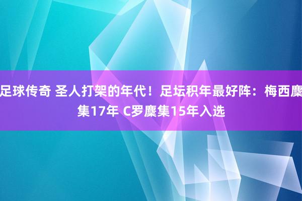 足球传奇 圣人打架的年代！足坛积年最好阵：梅西麇集17年 C罗麇集15年入选