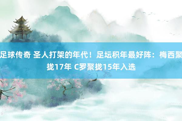 足球传奇 圣人打架的年代！足坛积年最好阵：梅西聚拢17年 C罗聚拢15年入选