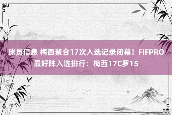 球员信息 梅西聚合17次入选记录闭幕！FIFPRO最好阵入选排行：梅西17C罗15