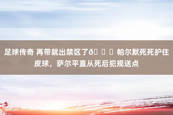 足球传奇 再带就出禁区了😂帕尔默死死护住皮球，萨尔平直从死后犯规送点