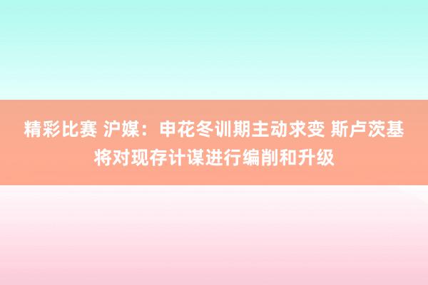 精彩比赛 沪媒：申花冬训期主动求变 斯卢茨基将对现存计谋进行编削和升级