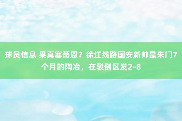 球员信息 果真塞蒂恩？徐江线路国安新帅是朱门7个月的陶冶，在驳倒区发2-8