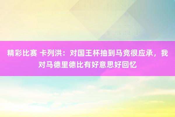 精彩比赛 卡列洪：对国王杯抽到马竞很应承，我对马德里德比有好意思好回忆