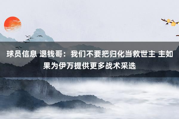 球员信息 退钱哥：我们不要把归化当救世主 主如果为伊万提供更多战术采选