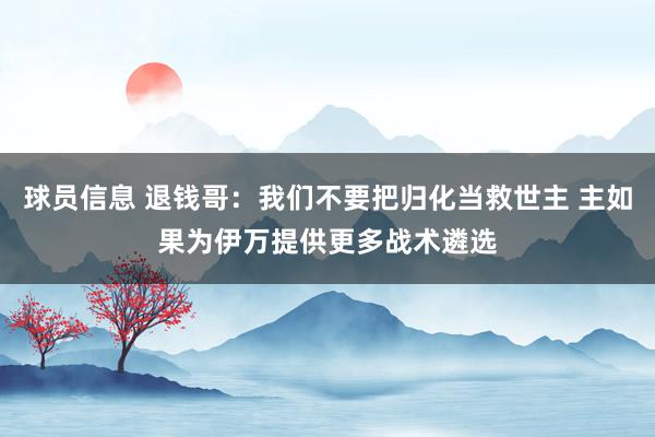 球员信息 退钱哥：我们不要把归化当救世主 主如果为伊万提供更多战术遴选