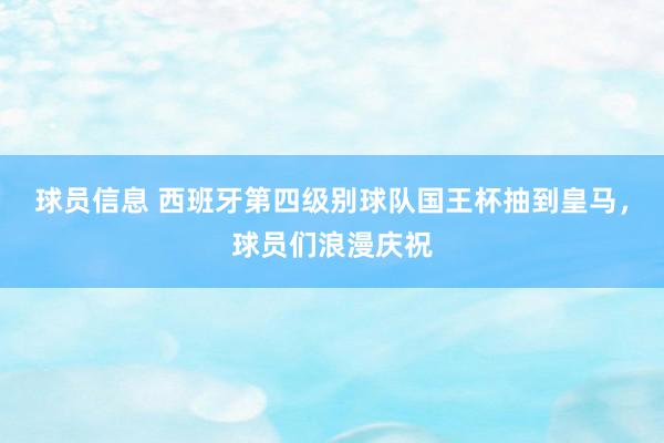 球员信息 西班牙第四级别球队国王杯抽到皇马，球员们浪漫庆祝