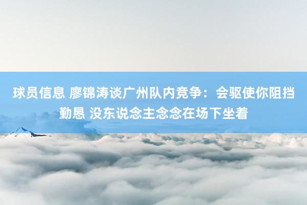 球员信息 廖锦涛谈广州队内竞争：会驱使你阻挡勤恳 没东说念主念念在场下坐着