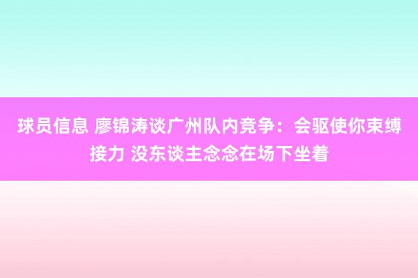 球员信息 廖锦涛谈广州队内竞争：会驱使你束缚接力 没东谈主念念在场下坐着