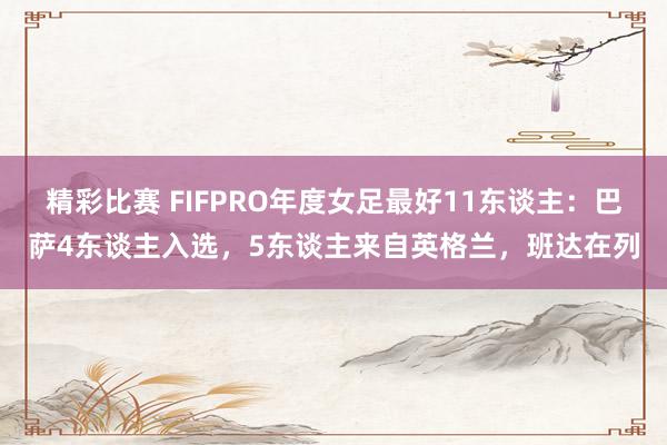 精彩比赛 FIFPRO年度女足最好11东谈主：巴萨4东谈主入选，5东谈主来自英格兰，班达在列