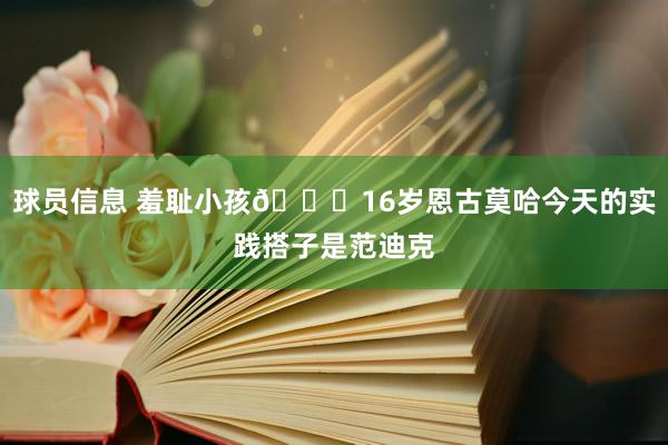 球员信息 羞耻小孩😂16岁恩古莫哈今天的实践搭子是范迪克