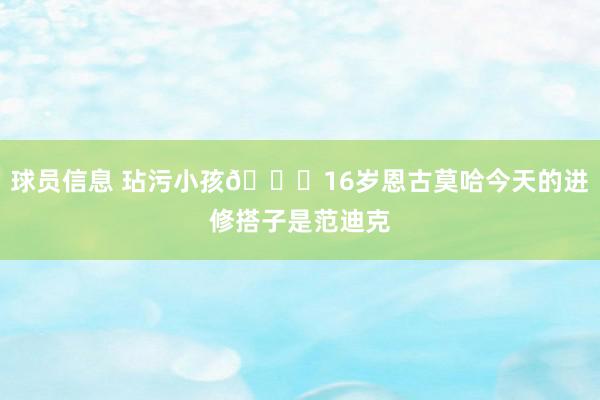 球员信息 玷污小孩😂16岁恩古莫哈今天的进修搭子是范迪克