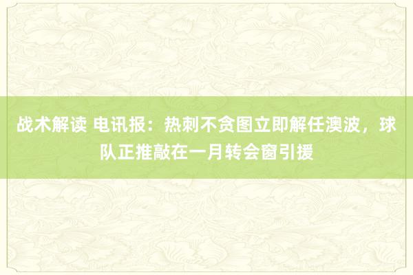 战术解读 电讯报：热刺不贪图立即解任澳波，球队正推敲在一月转会窗引援