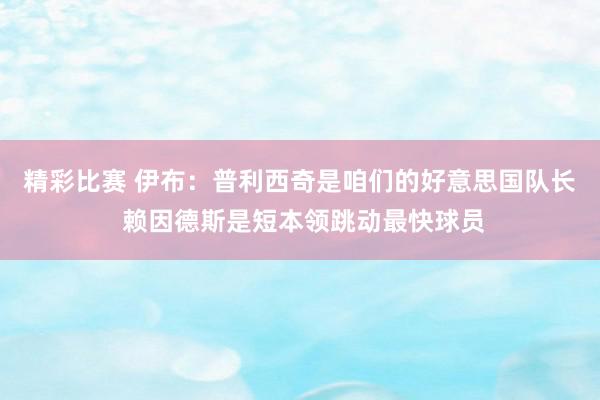 精彩比赛 伊布：普利西奇是咱们的好意思国队长 赖因德斯是短本领跳动最快球员