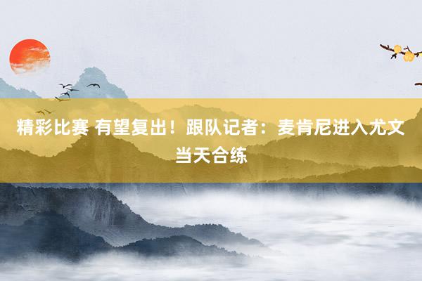 精彩比赛 有望复出！跟队记者：麦肯尼进入尤文当天合练