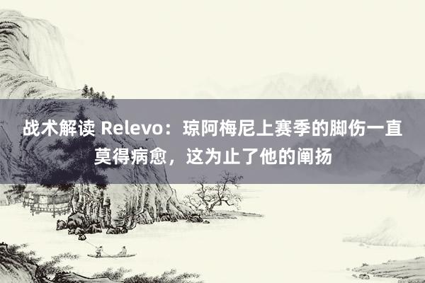 战术解读 Relevo：琼阿梅尼上赛季的脚伤一直莫得病愈，这为止了他的阐扬