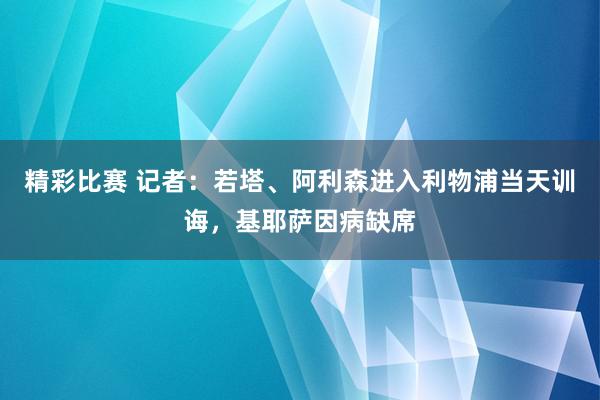 精彩比赛 记者：若塔、阿利森进入利物浦当天训诲，基耶萨因病缺席