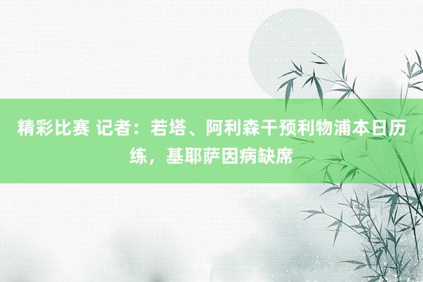 精彩比赛 记者：若塔、阿利森干预利物浦本日历练，基耶萨因病缺席