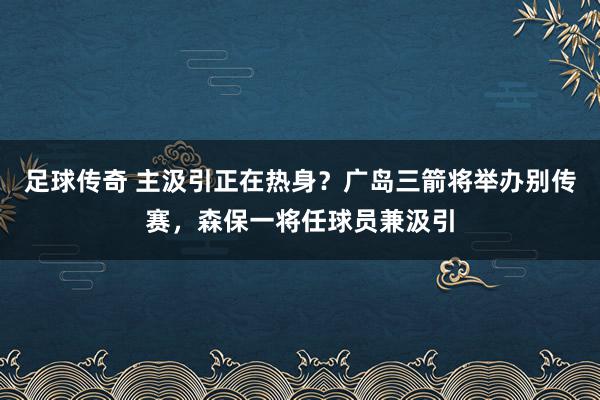 足球传奇 主汲引正在热身？广岛三箭将举办别传赛，森保一将任球员兼汲引